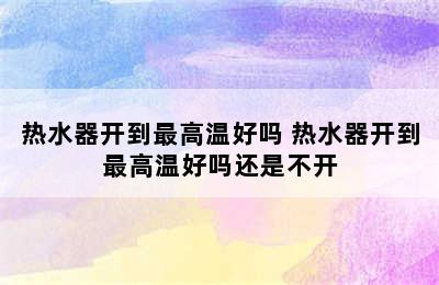 热水器开到最高温好吗 热水器开到最高温好吗还是不开